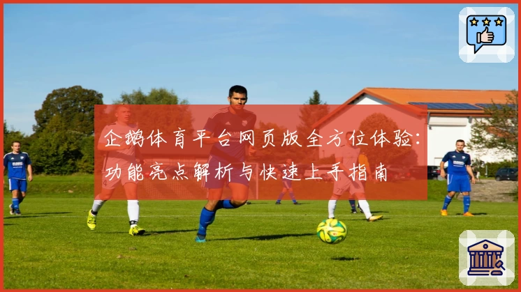 企鹅体育平台网页版全方位体验：功能亮点解析与快速上手指南