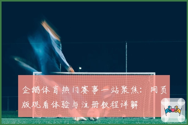 企鹅体育热门赛事一站聚焦：网页版观看体验与注册教程详解