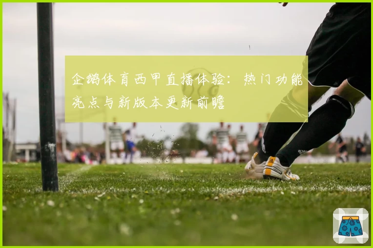 企鹅体育西甲直播体验：热门功能亮点与新版本更新前瞻