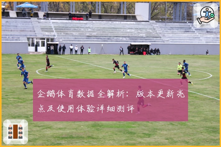 企鹅体育数据全解析：版本更新亮点及使用体验详细测评