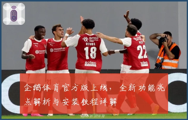 企鹅体育官方版上线，全新功能亮点解析与安装教程详解