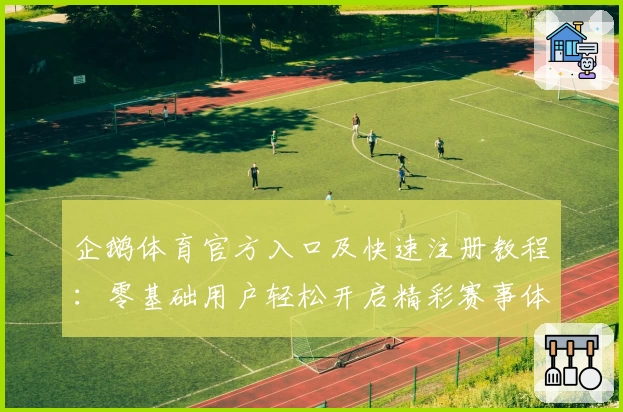 企鹅体育官方入口及快速注册教程：零基础用户轻松开启精彩赛事体验