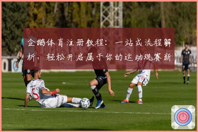 企鹅体育注册教程：一站式流程解析，轻松开启属于你的运动观赛新体验