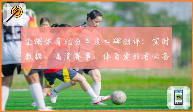 企鹅体育比分年度口碑测评:实时数据、高清赛事,体育爱好者必备选择
