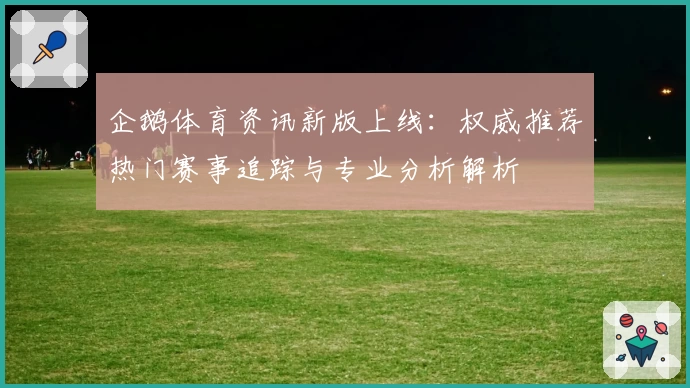 企鹅体育资讯新版上线：权威推荐热门赛事追踪与专业分析解析