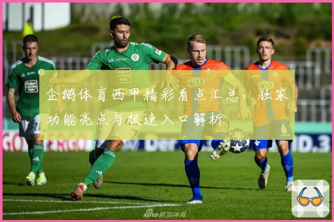 企鹅体育西甲精彩看点汇总，独家功能亮点与极速入口解析