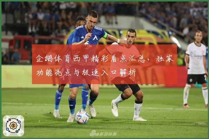 企鹅体育西甲精彩看点汇总，独家功能亮点与极速入口解析