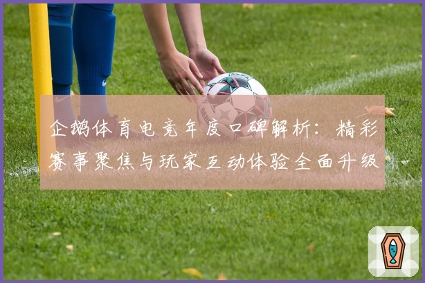企鹅体育电竞年度口碑解析:精彩赛事聚焦与玩家互动体验全面升级