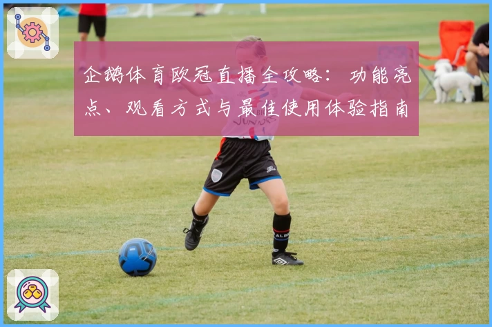 企鹅体育欧冠直播全攻略:功能亮点、观看方式与最佳使用体验指南