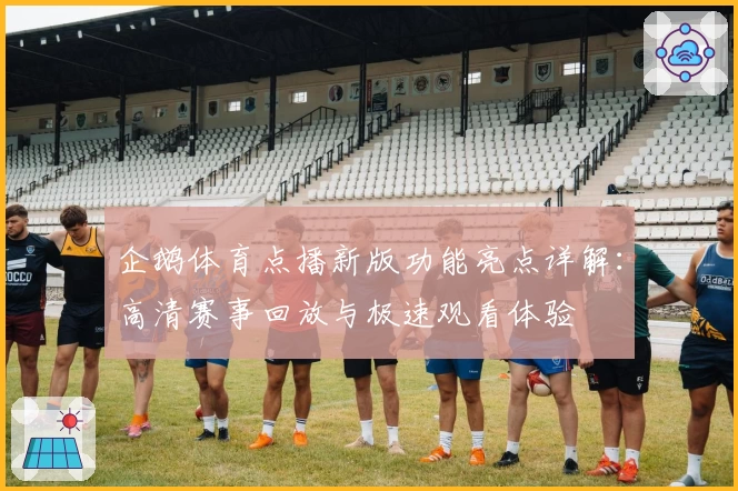 企鹅体育点播新版功能亮点详解：高清赛事回放与极速观看体验