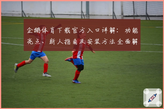 企鹅体育下载官方入口详解：功能亮点、新人指南及安装方法全面解析