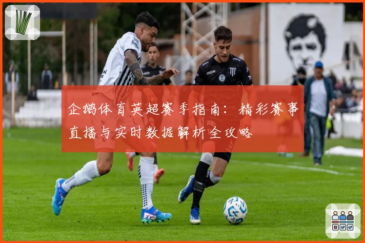 企鹅体育英超赛季指南：精彩赛事直播与实时数据解析全攻略