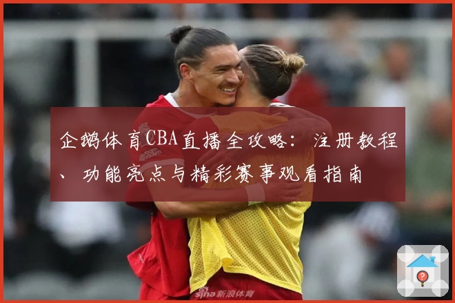 企鹅体育CBA直播全攻略：注册教程、功能亮点与精彩赛事观看指南