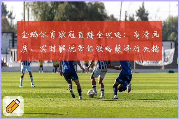 企鹅体育欧冠直播全攻略:高清画质、实时解说带你领略巅峰对决精彩瞬间