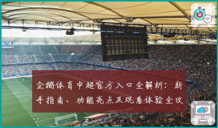 企鹅体育中超官方入口全解析：新手指南、功能亮点及观看体验全攻略