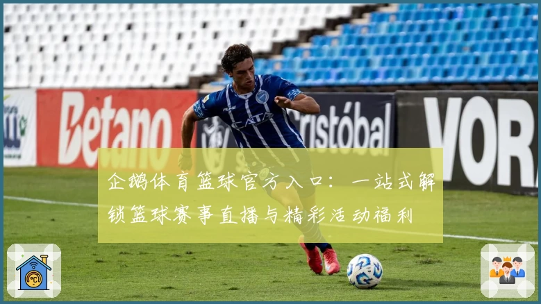 企鹅体育篮球官方入口：一站式解锁篮球赛事直播与精彩活动福利