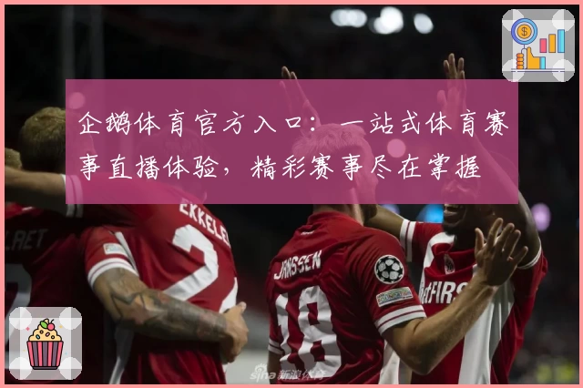 企鹅体育官方入口：一站式体育赛事直播体验，精彩赛事尽在掌握