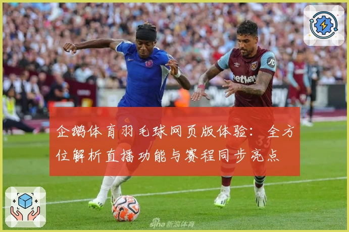 企鹅体育羽毛球网页版体验：全方位解析直播功能与赛程同步亮点