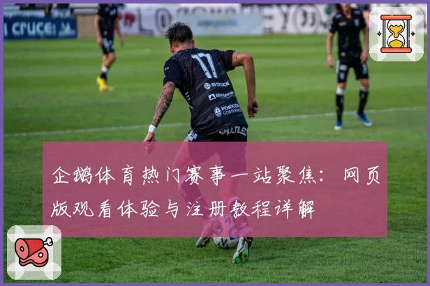 企鹅体育热门赛事一站聚焦：网页版观看体验与注册教程详解