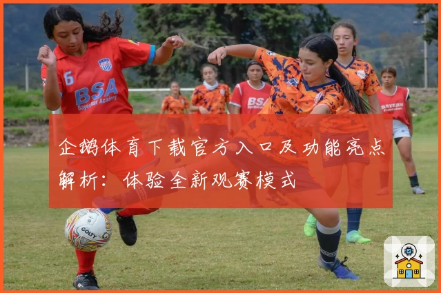 企鹅体育下载官方入口及功能亮点解析：体验全新观赛模式