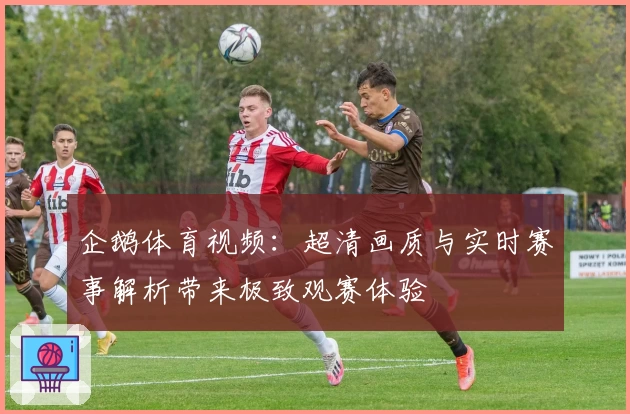 企鹅体育视频：超清画质与实时赛事解析带来极致观赛体验