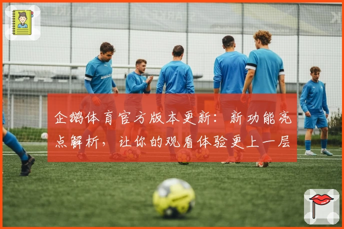 企鹅体育官方版本更新：新功能亮点解析，让你的观看体验更上一层楼