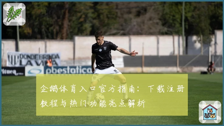 企鹅体育入口官方指南：下载注册教程与热门功能亮点解析