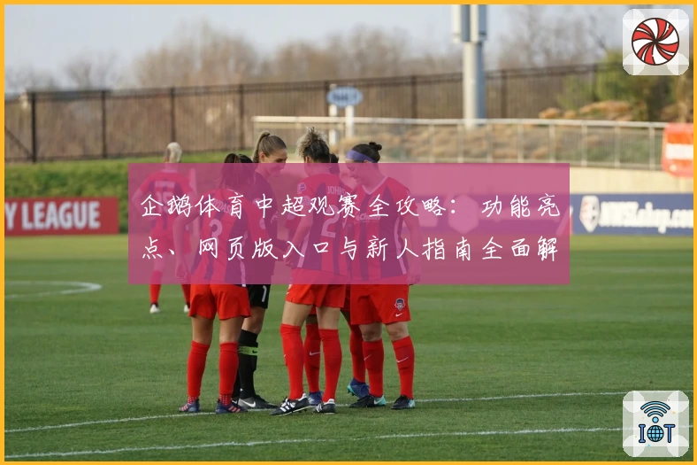 企鹅体育中超观赛全攻略：功能亮点、网页版入口与新人指南全面解读