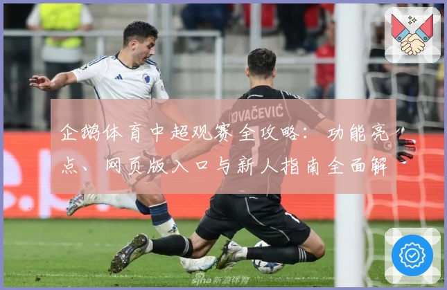 企鹅体育中超观赛全攻略:功能亮点、网页版入口与新人指南全面解读