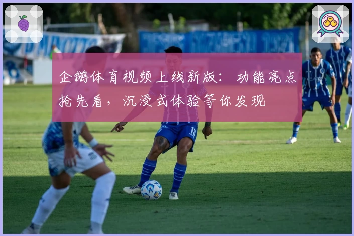 企鹅体育视频上线新版：功能亮点抢先看，沉浸式体验等你发现