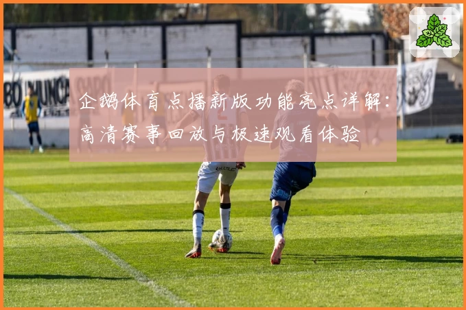 企鹅体育点播新版功能亮点详解：高清赛事回放与极速观看体验