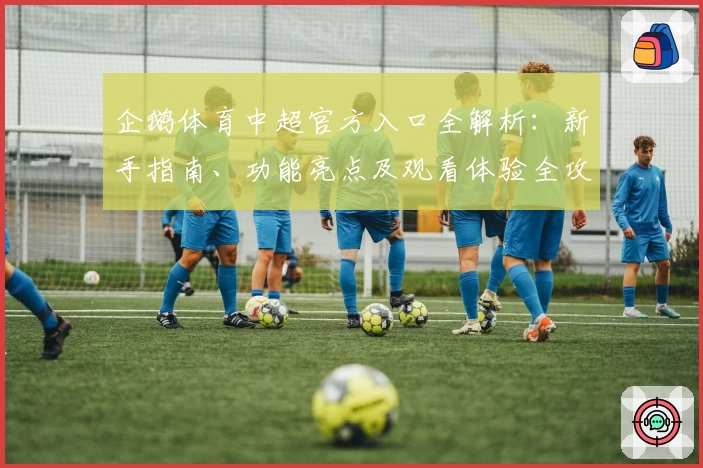 企鹅体育中超官方入口全解析：新手指南、功能亮点及观看体验全攻略