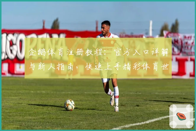 企鹅体育注册教程：官方入口详解与新人指南，快速上手精彩体育世界