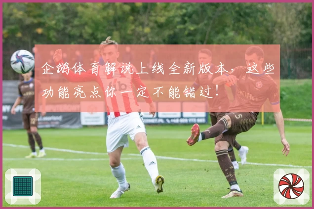 企鹅体育解说上线全新版本，这些功能亮点你一定不能错过！