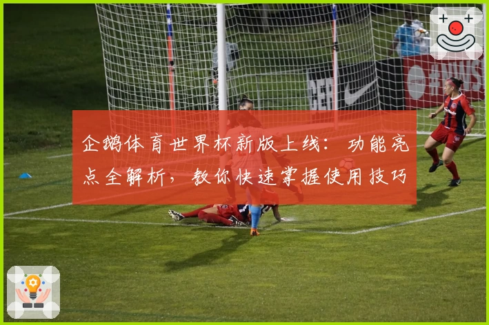 企鹅体育世界杯新版上线：功能亮点全解析，教你快速掌握使用技巧