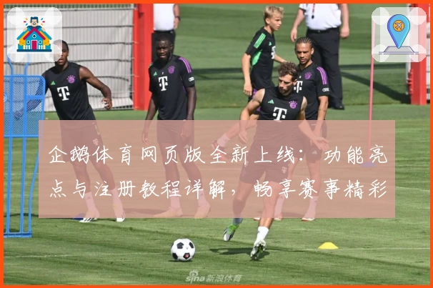 企鹅体育网页版全新上线：功能亮点与注册教程详解，畅享赛事精彩瞬间
