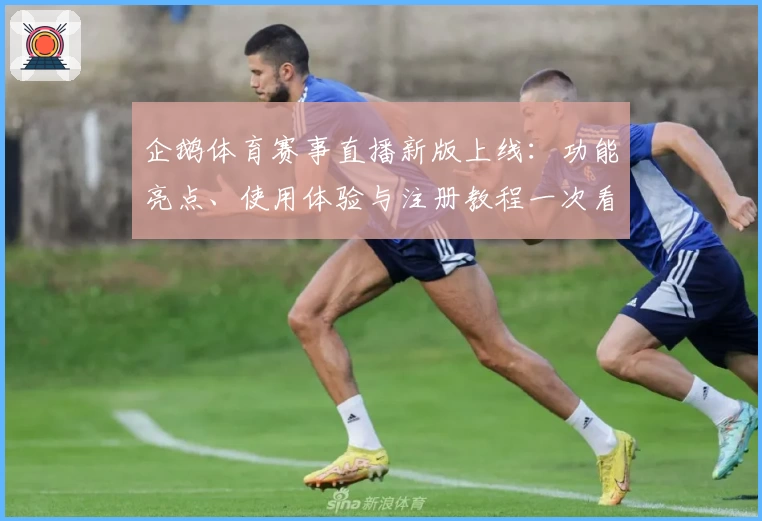 企鹅体育赛事直播新版上线：功能亮点、使用体验与注册教程一次看尽