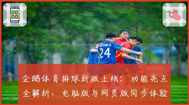 企鹅体育排球新版上线：功能亮点全解析，电脑版与网页版同步体验指南