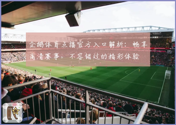 企鹅体育点播官方入口解析：畅享高清赛事，不容错过的精彩体验