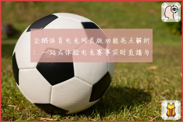 企鹅体育电竞网页版功能亮点解析：一站式体验电竞赛事实时直播与互动