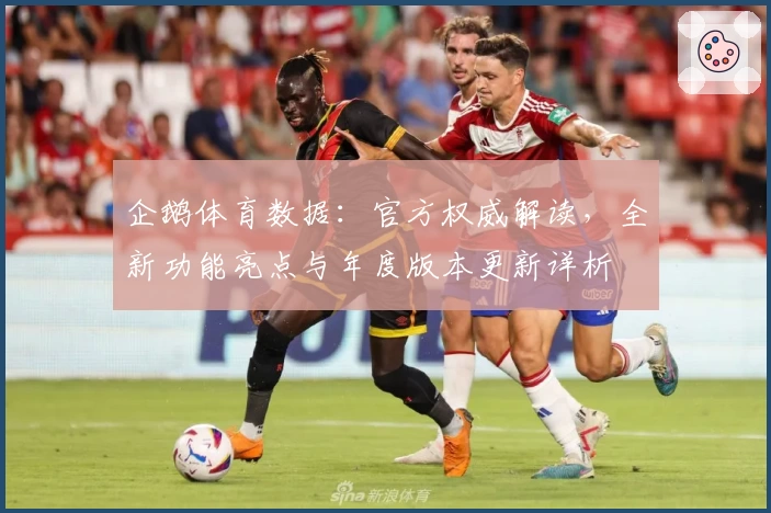 企鹅体育数据：官方权威解读，全新功能亮点与年度版本更新详析