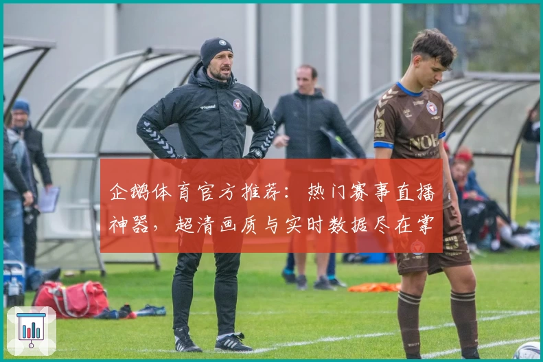 企鹅体育官方推荐:热门赛事直播神器,超清画质与实时数据尽在掌握