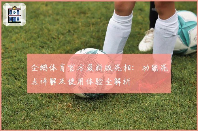企鹅体育官方最新版亮相:功能亮点详解及使用体验全解析