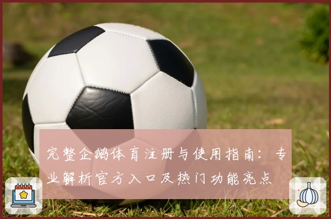 完整企鹅体育注册与使用指南:专业解析官方入口及热门功能亮点