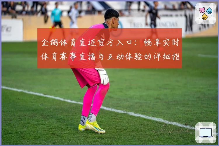 企鹅体育直连官方入口：畅享实时体育赛事直播与互动体验的详细指南