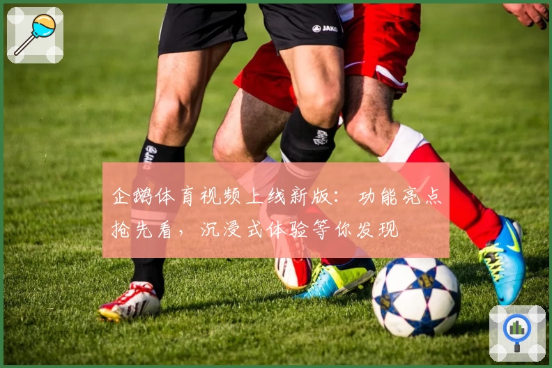 企鹅体育视频上线新版：功能亮点抢先看，沉浸式体验等你发现