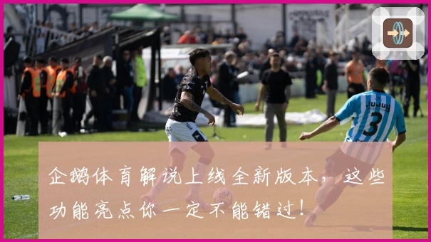 企鹅体育解说上线全新版本，这些功能亮点你一定不能错过！
