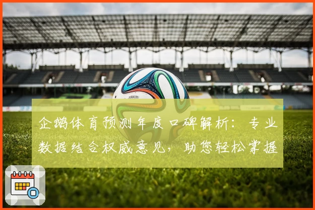 企鹅体育预测年度口碑解析：专业数据结合权威意见，助您轻松掌握赛前动态