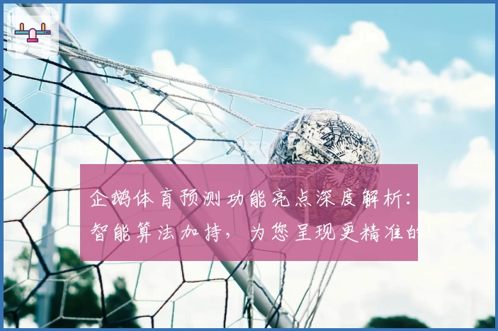 企鹅体育预测功能亮点深度解析:智能算法加持,为您呈现更精准的赛事分析