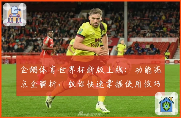 企鹅体育世界杯新版上线：功能亮点全解析，教你快速掌握使用技巧